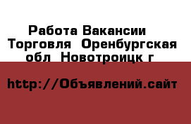 Работа Вакансии - Торговля. Оренбургская обл.,Новотроицк г.